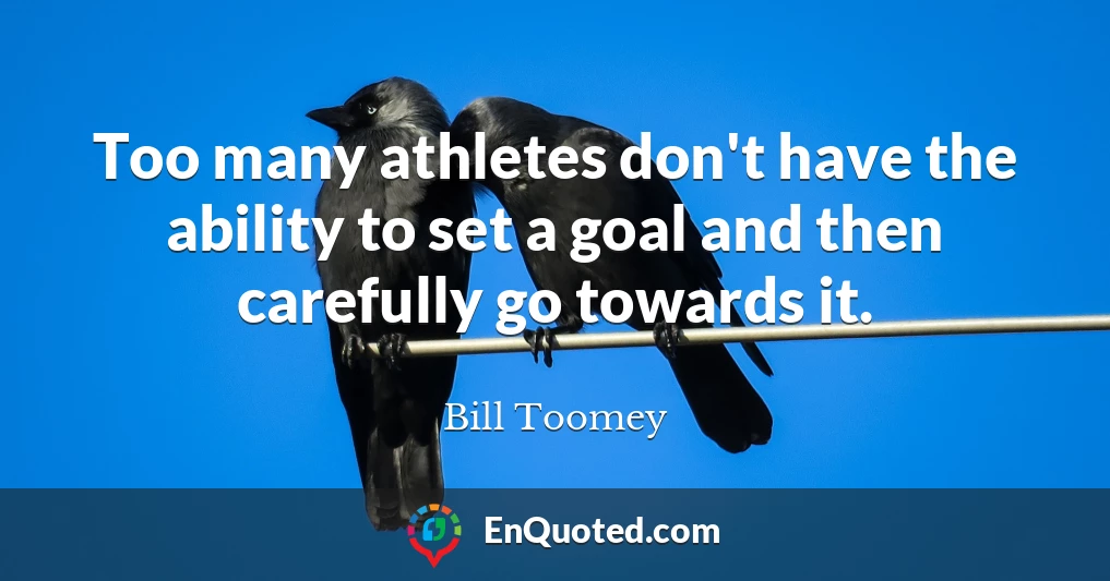 Too many athletes don't have the ability to set a goal and then carefully go towards it.