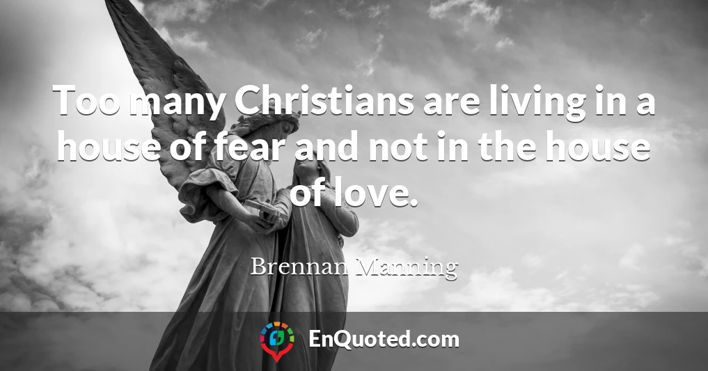 Too many Christians are living in a house of fear and not in the house of love.