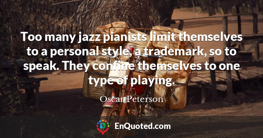 Too many jazz pianists limit themselves to a personal style, a trademark, so to speak. They confine themselves to one type of playing.