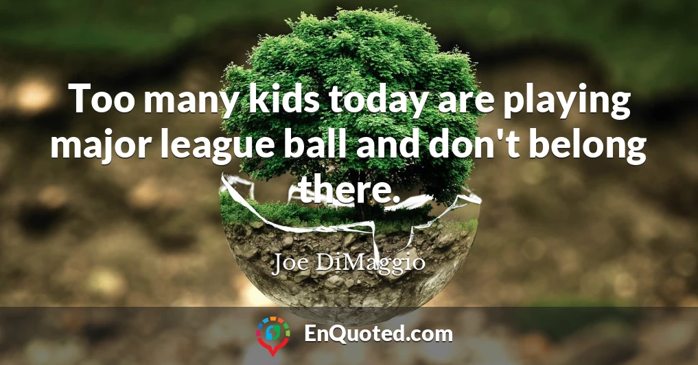 Too many kids today are playing major league ball and don't belong there.