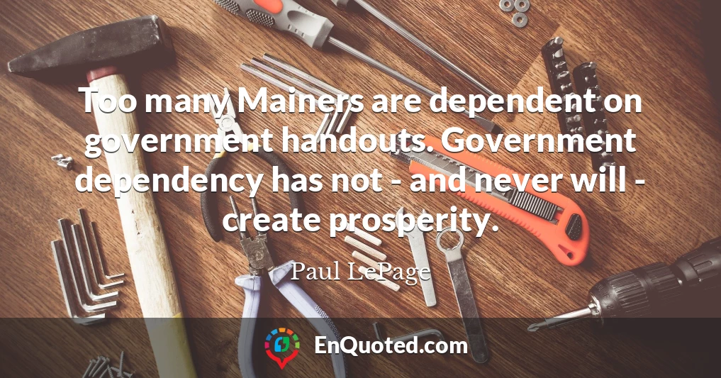 Too many Mainers are dependent on government handouts. Government dependency has not - and never will - create prosperity.