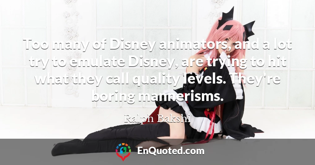 Too many of Disney animators, and a lot try to emulate Disney, are trying to hit what they call quality levels. They're boring mannerisms.