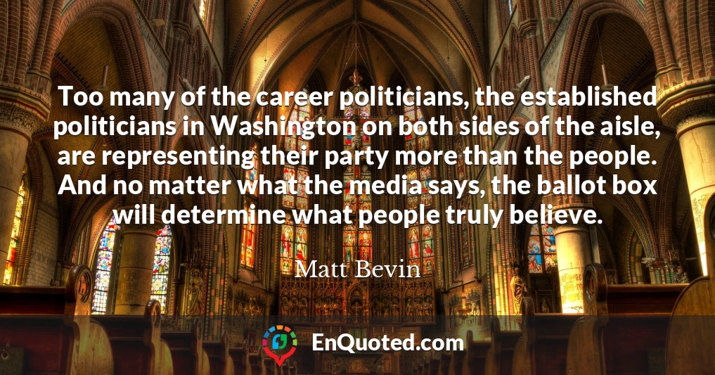 Too many of the career politicians, the established politicians in Washington on both sides of the aisle, are representing their party more than the people. And no matter what the media says, the ballot box will determine what people truly believe.