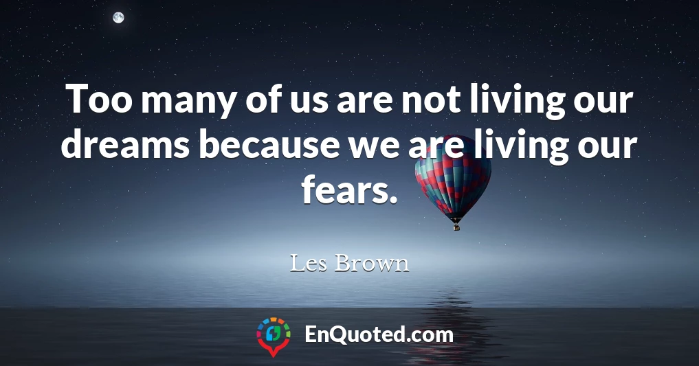 Too many of us are not living our dreams because we are living our fears.