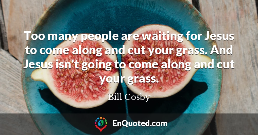 Too many people are waiting for Jesus to come along and cut your grass. And Jesus isn't going to come along and cut your grass.