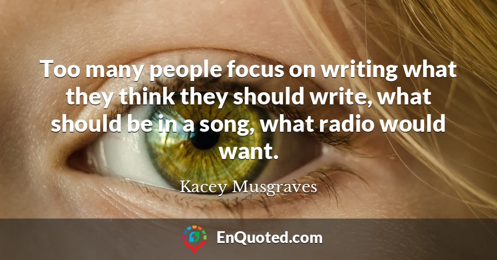 Too many people focus on writing what they think they should write, what should be in a song, what radio would want.