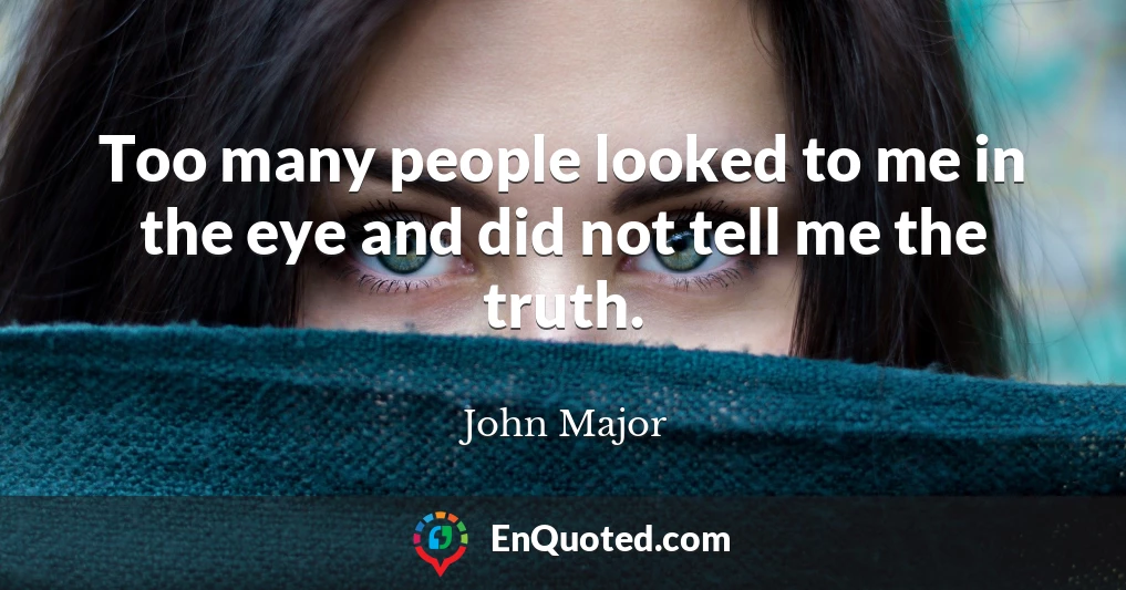 Too many people looked to me in the eye and did not tell me the truth.