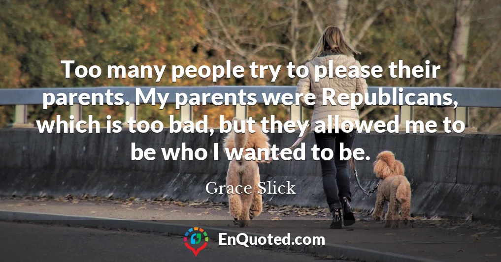 Too many people try to please their parents. My parents were Republicans, which is too bad, but they allowed me to be who I wanted to be.