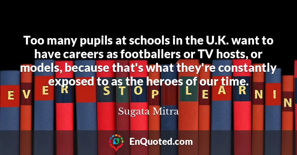 Too many pupils at schools in the U.K. want to have careers as footballers or TV hosts, or models, because that's what they're constantly exposed to as the heroes of our time.