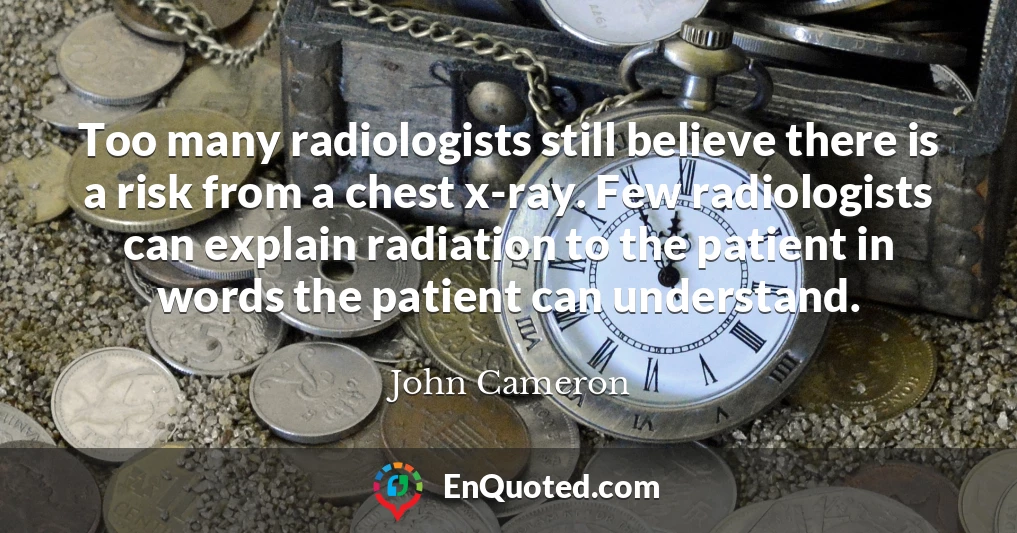Too many radiologists still believe there is a risk from a chest x-ray. Few radiologists can explain radiation to the patient in words the patient can understand.