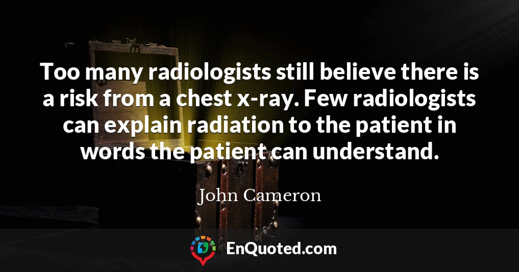 Too many radiologists still believe there is a risk from a chest x-ray. Few radiologists can explain radiation to the patient in words the patient can understand.