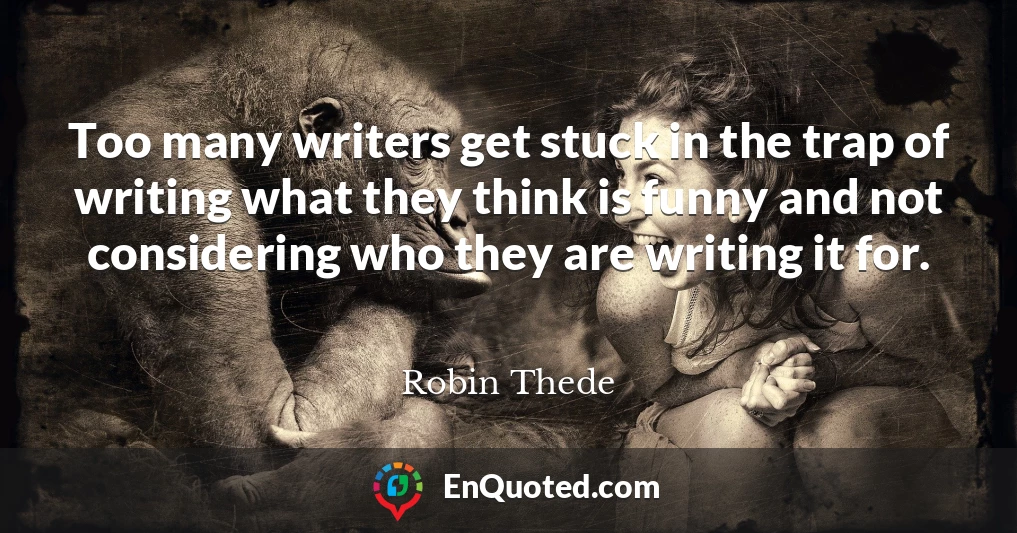 Too many writers get stuck in the trap of writing what they think is funny and not considering who they are writing it for.