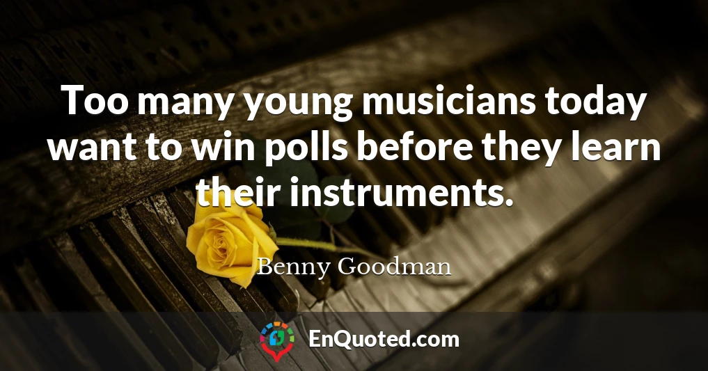 Too many young musicians today want to win polls before they learn their instruments.