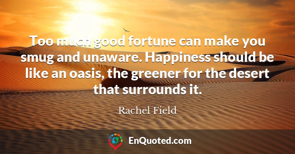 Too much good fortune can make you smug and unaware. Happiness should be like an oasis, the greener for the desert that surrounds it.