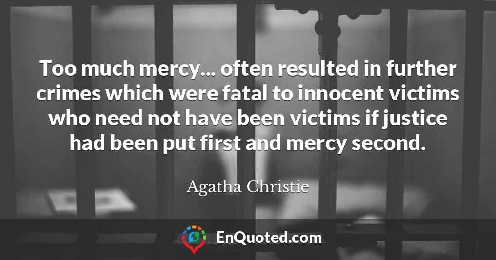 Too much mercy... often resulted in further crimes which were fatal to innocent victims who need not have been victims if justice had been put first and mercy second.
