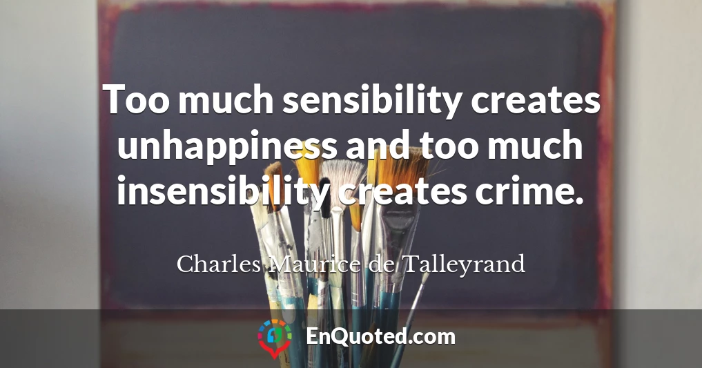 Too much sensibility creates unhappiness and too much insensibility creates crime.