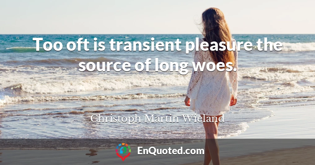 Too oft is transient pleasure the source of long woes.