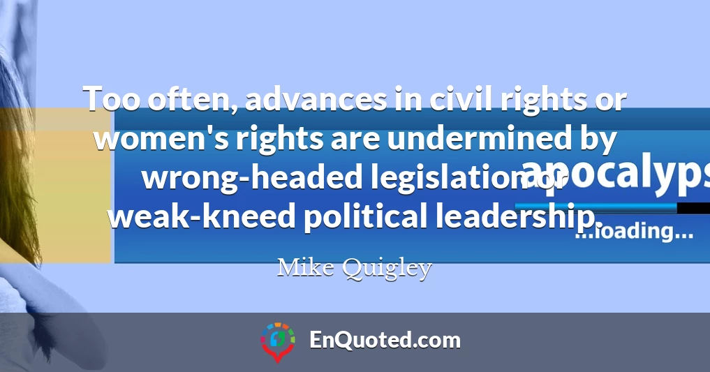 Too often, advances in civil rights or women's rights are undermined by wrong-headed legislation or weak-kneed political leadership.