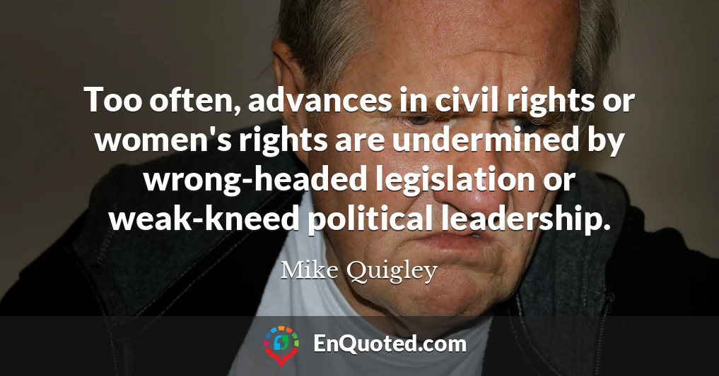 Too often, advances in civil rights or women's rights are undermined by wrong-headed legislation or weak-kneed political leadership.