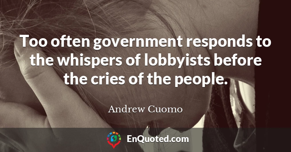 Too often government responds to the whispers of lobbyists before the cries of the people.