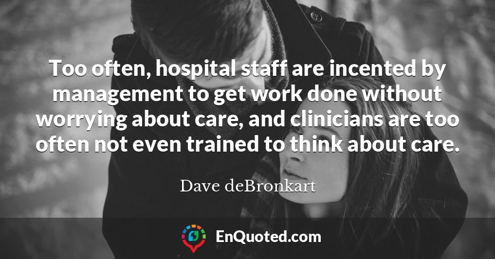 Too often, hospital staff are incented by management to get work done without worrying about care, and clinicians are too often not even trained to think about care.