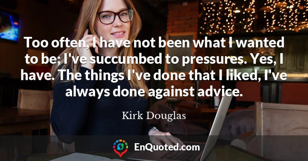 Too often, I have not been what I wanted to be; I've succumbed to pressures. Yes, I have. The things I've done that I liked, I've always done against advice.