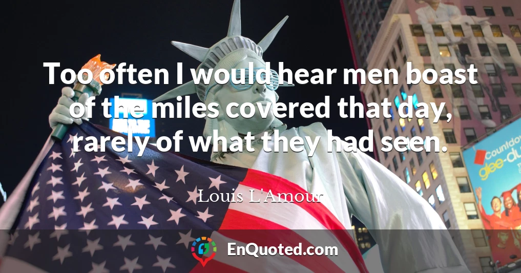Too often I would hear men boast of the miles covered that day, rarely of what they had seen.