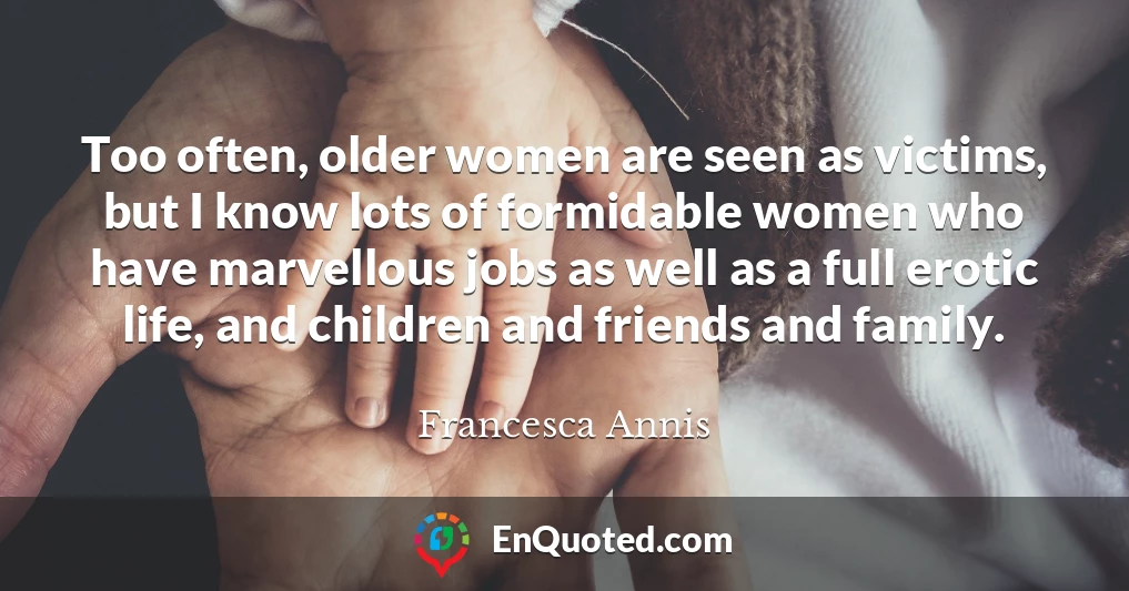 Too often, older women are seen as victims, but I know lots of formidable women who have marvellous jobs as well as a full erotic life, and children and friends and family.