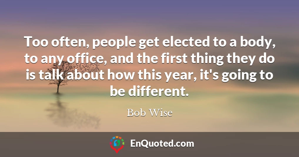 Too often, people get elected to a body, to any office, and the first thing they do is talk about how this year, it's going to be different.