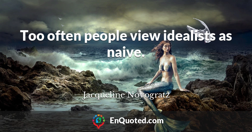 Too often people view idealists as naive.