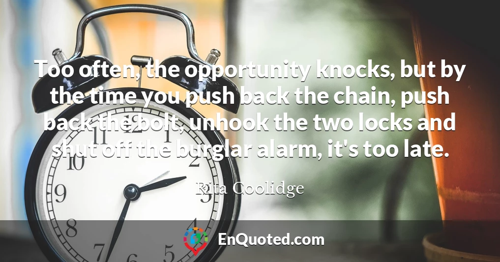 Too often, the opportunity knocks, but by the time you push back the chain, push back the bolt, unhook the two locks and shut off the burglar alarm, it's too late.