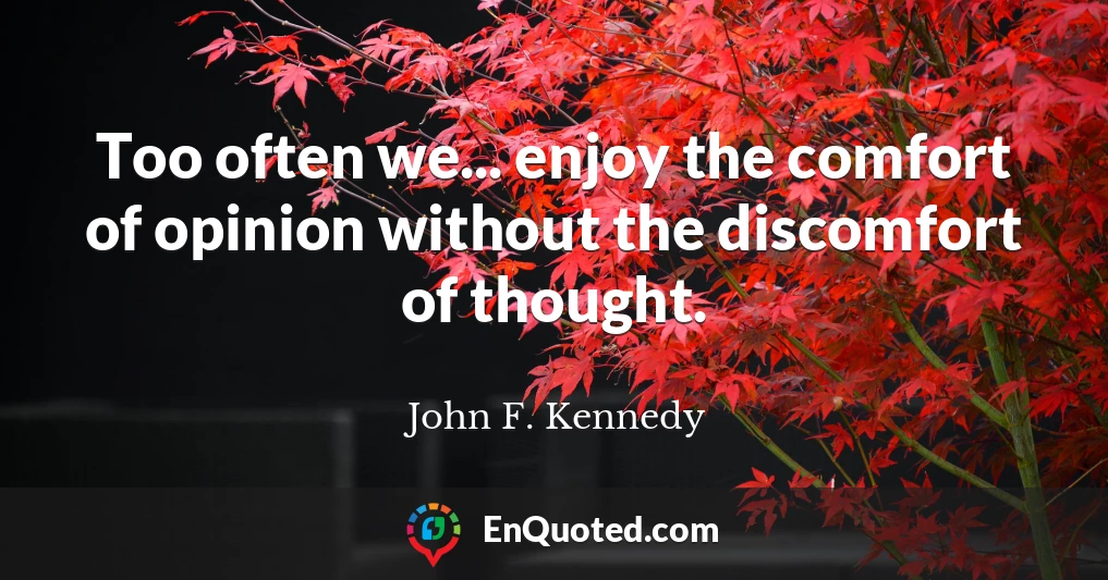 Too often we... enjoy the comfort of opinion without the discomfort of thought.