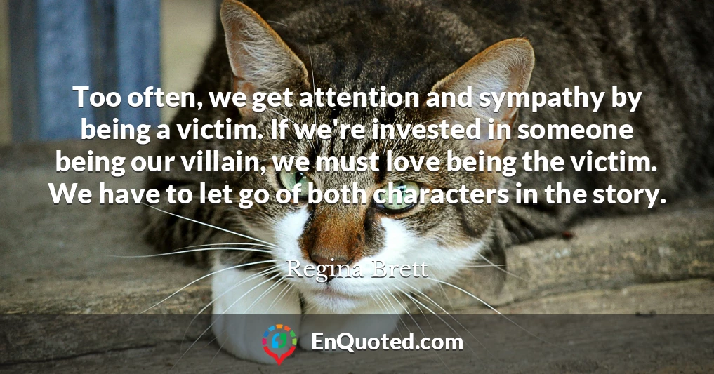 Too often, we get attention and sympathy by being a victim. If we're invested in someone being our villain, we must love being the victim. We have to let go of both characters in the story.