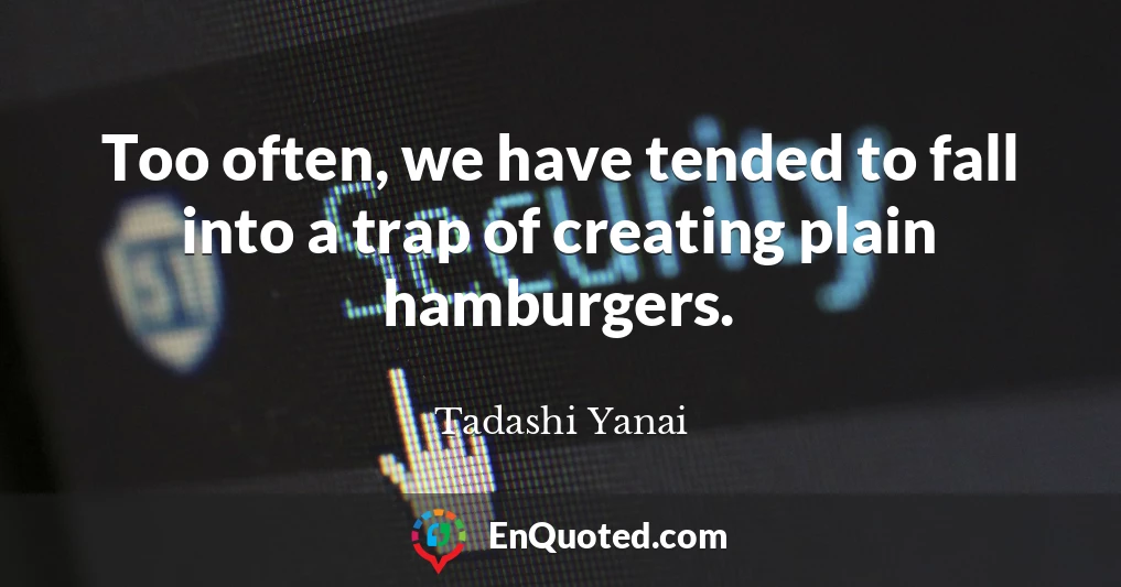 Too often, we have tended to fall into a trap of creating plain hamburgers.