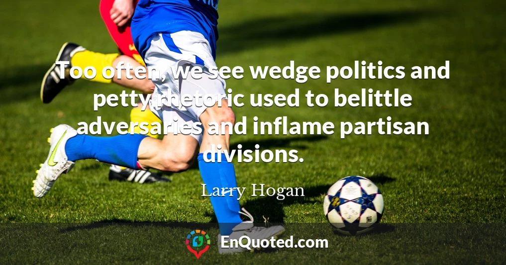 Too often, we see wedge politics and petty rhetoric used to belittle adversaries and inflame partisan divisions.