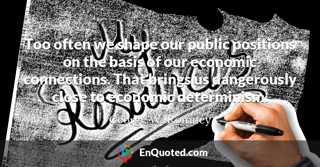 Too often we shape our public positions on the basis of our economic connections. That brings us dangerously close to economic determinism.