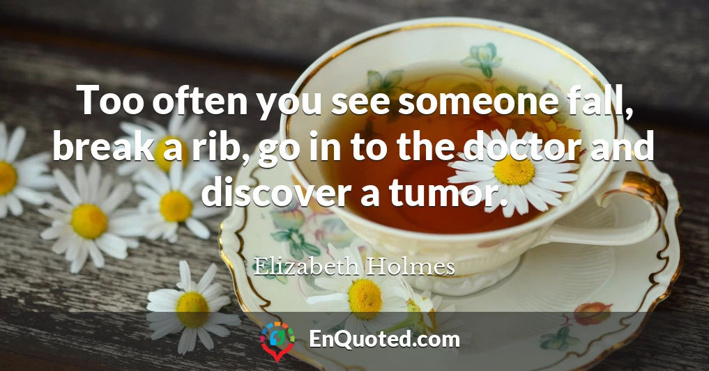 Too often you see someone fall, break a rib, go in to the doctor and discover a tumor.