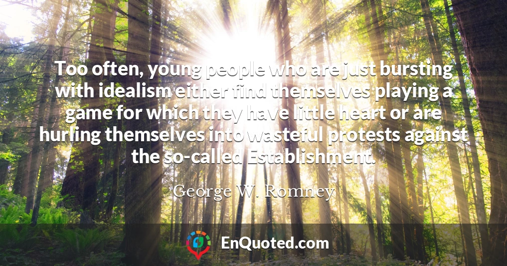 Too often, young people who are just bursting with idealism either find themselves playing a game for which they have little heart or are hurling themselves into wasteful protests against the so-called Establishment.