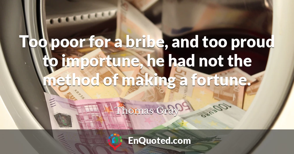 Too poor for a bribe, and too proud to importune, he had not the method of making a fortune.