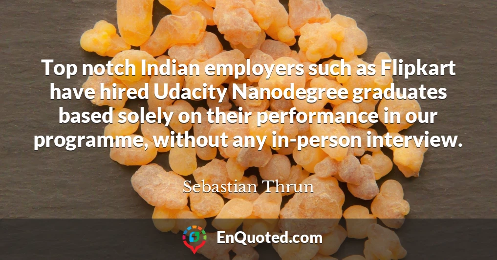 Top notch Indian employers such as Flipkart have hired Udacity Nanodegree graduates based solely on their performance in our programme, without any in-person interview.