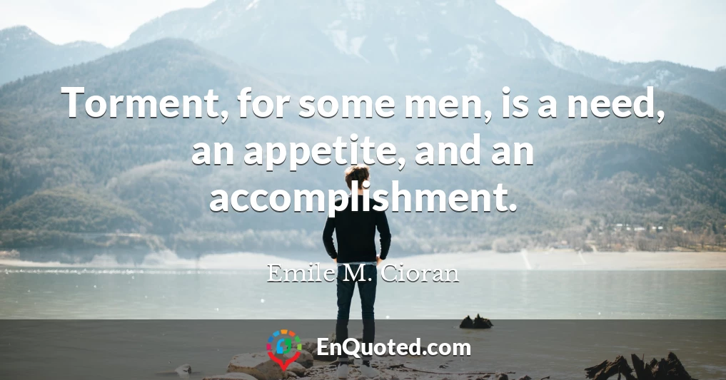 Torment, for some men, is a need, an appetite, and an accomplishment.