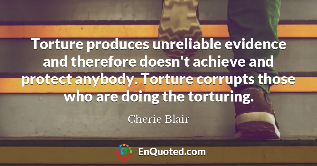 Torture produces unreliable evidence and therefore doesn't achieve and protect anybody. Torture corrupts those who are doing the torturing.
