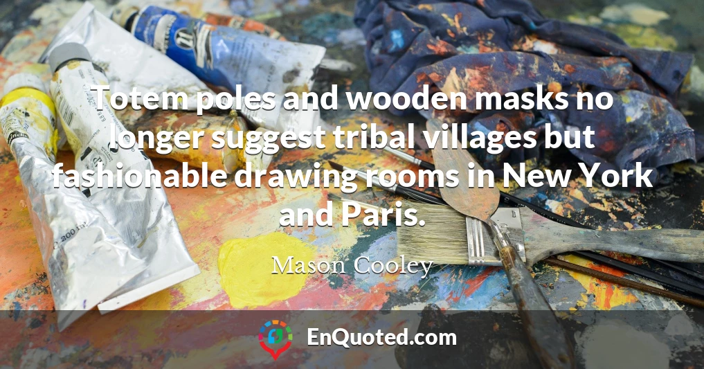 Totem poles and wooden masks no longer suggest tribal villages but fashionable drawing rooms in New York and Paris.