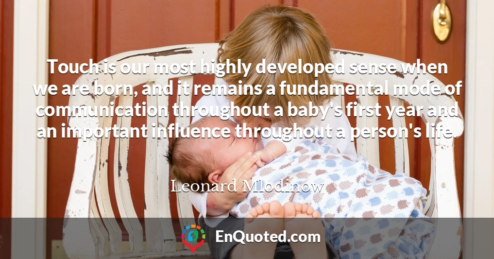 Touch is our most highly developed sense when we are born, and it remains a fundamental mode of communication throughout a baby's first year and an important influence throughout a person's life.
