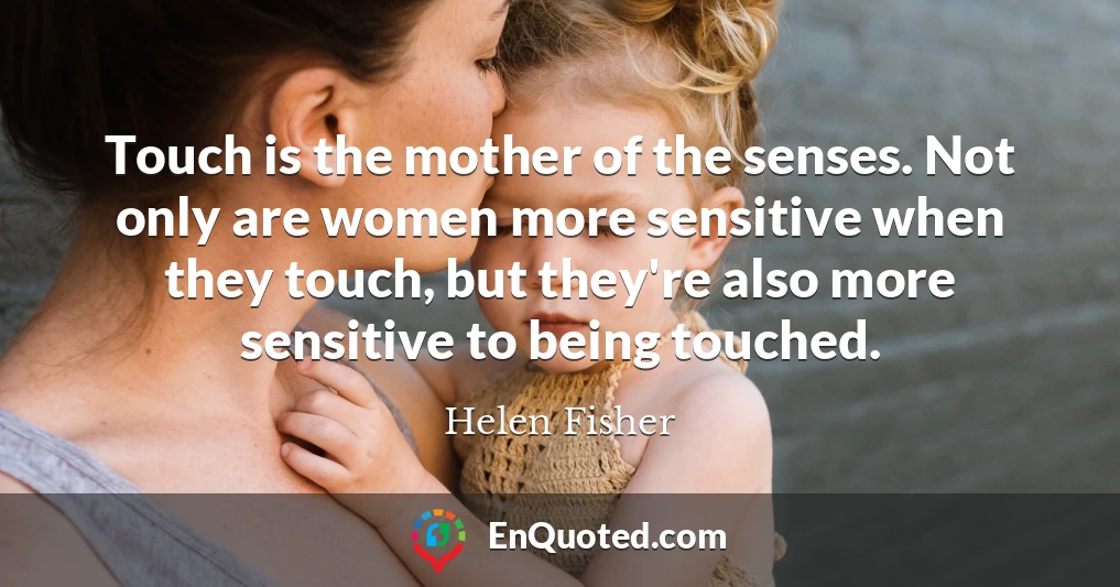 Touch is the mother of the senses. Not only are women more sensitive when they touch, but they're also more sensitive to being touched.