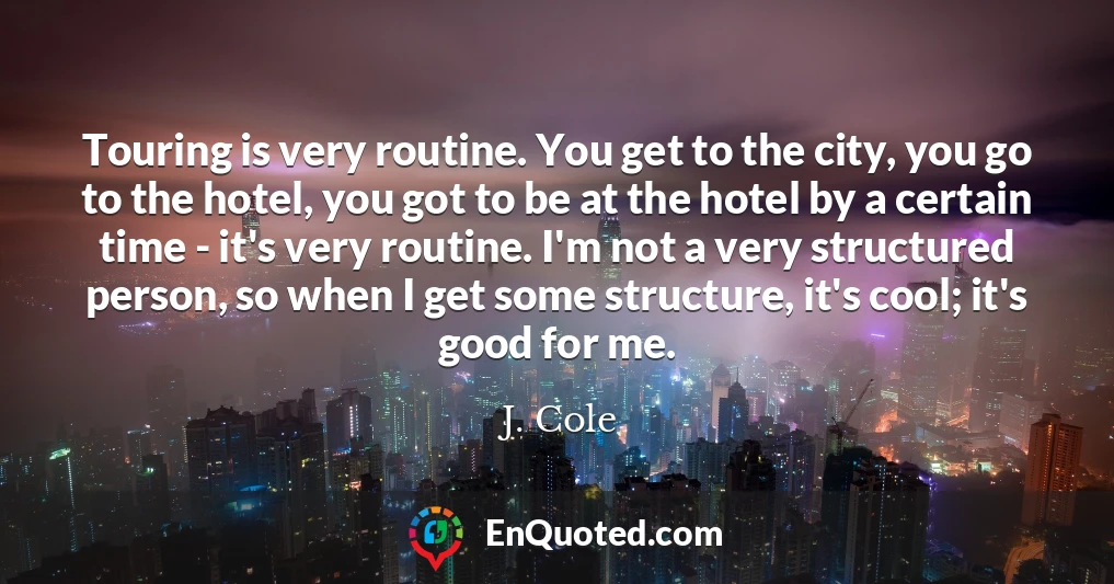 Touring is very routine. You get to the city, you go to the hotel, you got to be at the hotel by a certain time - it's very routine. I'm not a very structured person, so when I get some structure, it's cool; it's good for me.