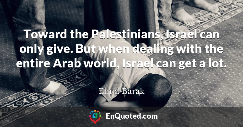 Toward the Palestinians, Israel can only give. But when dealing with the entire Arab world, Israel can get a lot.