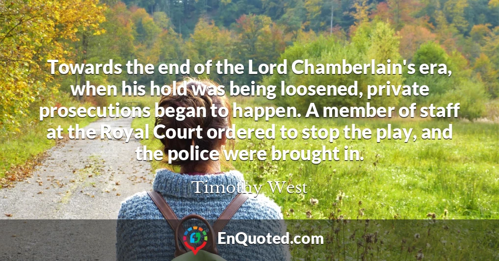 Towards the end of the Lord Chamberlain's era, when his hold was being loosened, private prosecutions began to happen. A member of staff at the Royal Court ordered to stop the play, and the police were brought in.