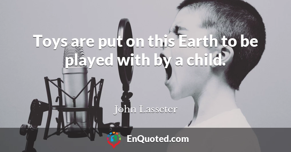 Toys are put on this Earth to be played with by a child.