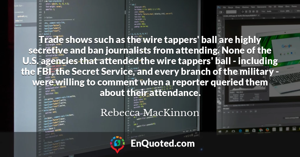 Trade shows such as the wire tappers' ball are highly secretive and ban journalists from attending. None of the U.S. agencies that attended the wire tappers' ball - including the FBI, the Secret Service, and every branch of the military - were willing to comment when a reporter queried them about their attendance.